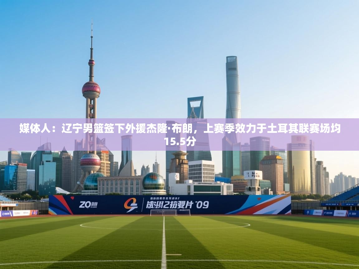 媒体人:辽宁男篮签下外援杰隆·布朗,上赛季效力于土耳其联赛场均15.5分 第1张