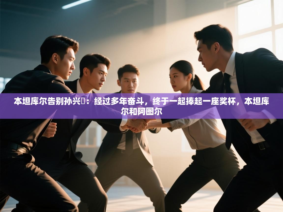 本坦库尔告别孙兴慜:经过多年奋斗,终于一起捧起一座奖杯,本坦库尔和阿图尔 第1张