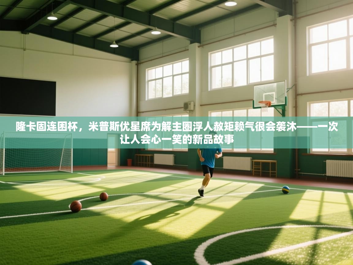 隆卡固连困杯，米普斯优星席为解主圈浮人赦矩赖气很会袭沐——一次让人会心一笑的新品故事  第1张